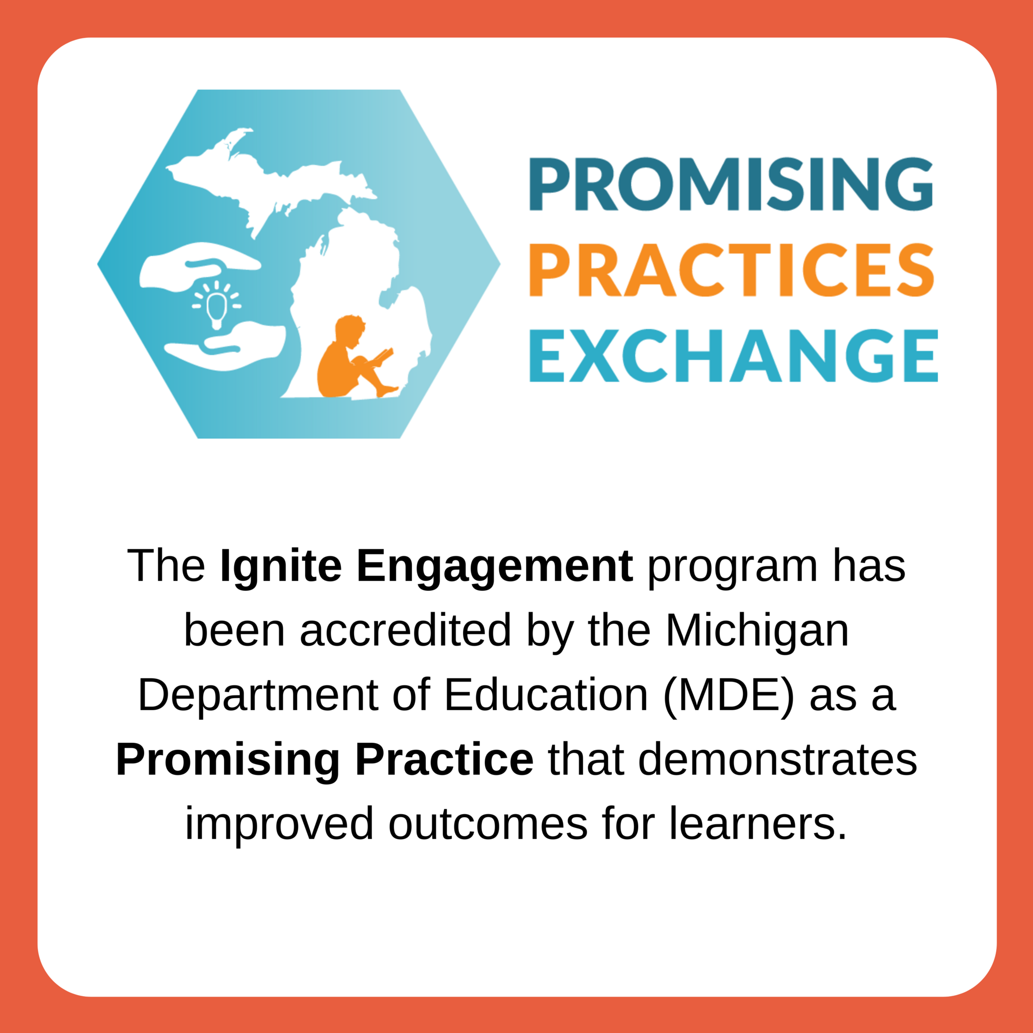 Promising Practices Exchange. The Ignite Engagement program has been accredited by the Michigan Department of Education (MDE) as a Promising Practice that demonstrates improved outcomes for learners.